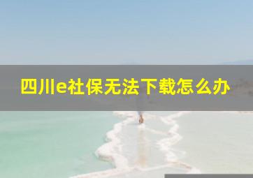 四川e社保无法下载怎么办