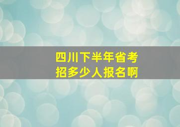 四川下半年省考招多少人报名啊