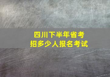 四川下半年省考招多少人报名考试