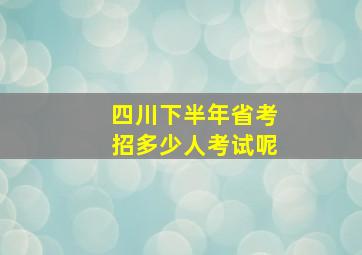 四川下半年省考招多少人考试呢