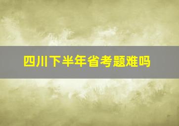 四川下半年省考题难吗