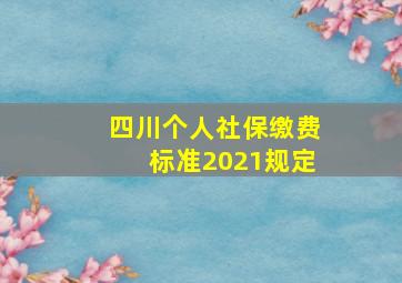 四川个人社保缴费标准2021规定