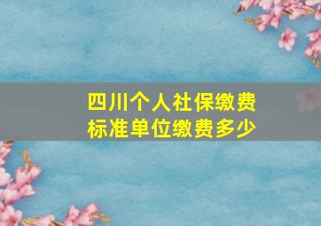 四川个人社保缴费标准单位缴费多少