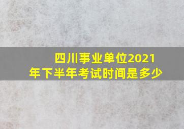 四川事业单位2021年下半年考试时间是多少