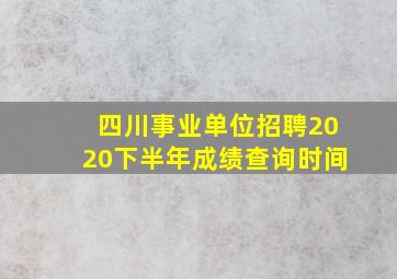 四川事业单位招聘2020下半年成绩查询时间