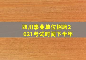 四川事业单位招聘2021考试时间下半年