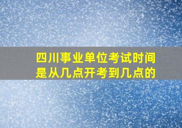 四川事业单位考试时间是从几点开考到几点的