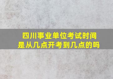 四川事业单位考试时间是从几点开考到几点的吗