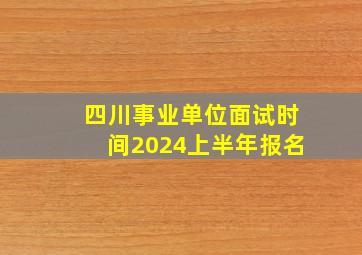 四川事业单位面试时间2024上半年报名