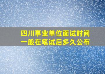 四川事业单位面试时间一般在笔试后多久公布