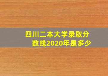 四川二本大学录取分数线2020年是多少