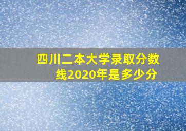 四川二本大学录取分数线2020年是多少分