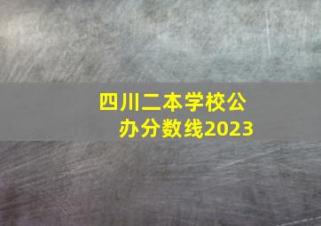 四川二本学校公办分数线2023