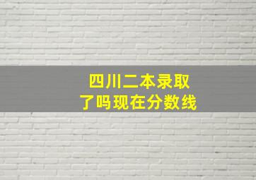 四川二本录取了吗现在分数线