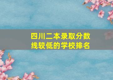 四川二本录取分数线较低的学校排名