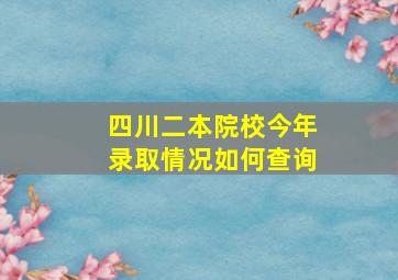 四川二本院校今年录取情况如何查询