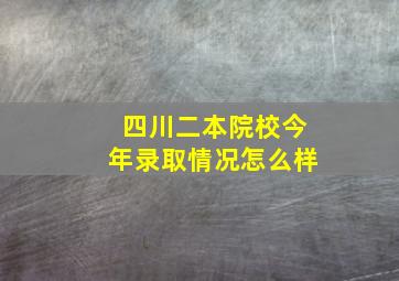 四川二本院校今年录取情况怎么样