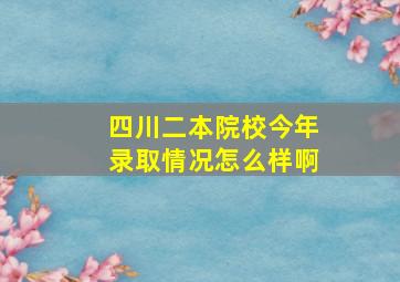 四川二本院校今年录取情况怎么样啊