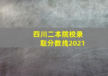 四川二本院校录取分数线2021