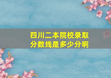 四川二本院校录取分数线是多少分啊