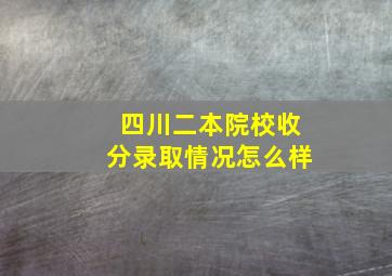 四川二本院校收分录取情况怎么样