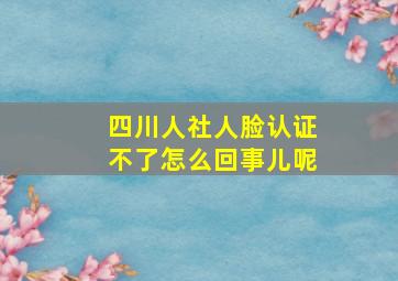 四川人社人脸认证不了怎么回事儿呢