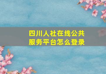 四川人社在线公共服务平台怎么登录