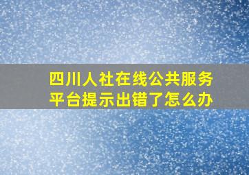 四川人社在线公共服务平台提示出错了怎么办