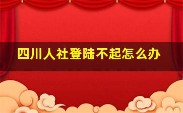 四川人社登陆不起怎么办