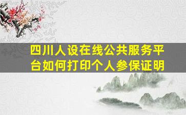 四川人设在线公共服务平台如何打印个人参保证明