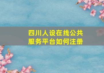 四川人设在线公共服务平台如何注册