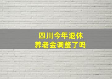 四川今年退休养老金调整了吗