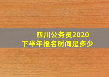 四川公务员2020下半年报名时间是多少