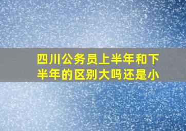 四川公务员上半年和下半年的区别大吗还是小