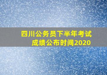 四川公务员下半年考试成绩公布时间2020