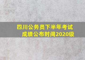 四川公务员下半年考试成绩公布时间2020级