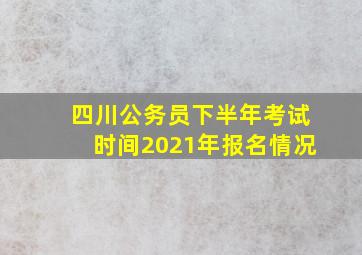 四川公务员下半年考试时间2021年报名情况