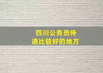 四川公务员待遇比较好的地方