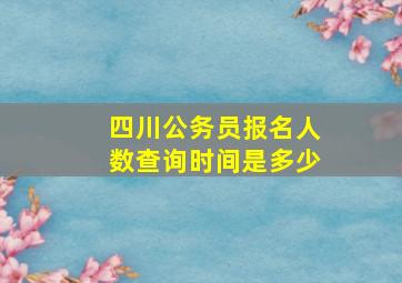 四川公务员报名人数查询时间是多少