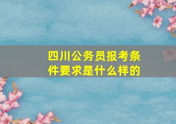 四川公务员报考条件要求是什么样的