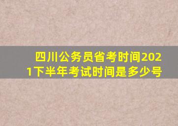 四川公务员省考时间2021下半年考试时间是多少号