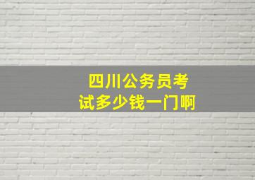 四川公务员考试多少钱一门啊