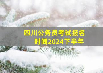 四川公务员考试报名时间2024下半年