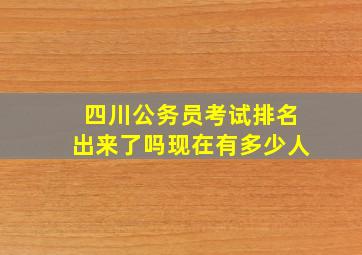 四川公务员考试排名出来了吗现在有多少人