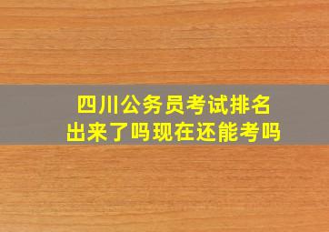 四川公务员考试排名出来了吗现在还能考吗