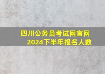 四川公务员考试网官网2024下半年报名人数