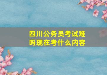 四川公务员考试难吗现在考什么内容