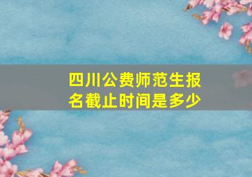 四川公费师范生报名截止时间是多少