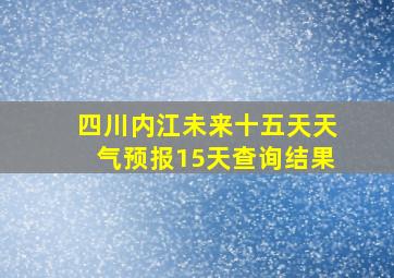 四川内江未来十五天天气预报15天查询结果