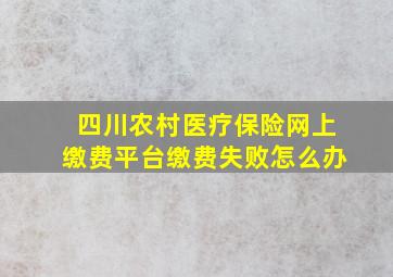 四川农村医疗保险网上缴费平台缴费失败怎么办